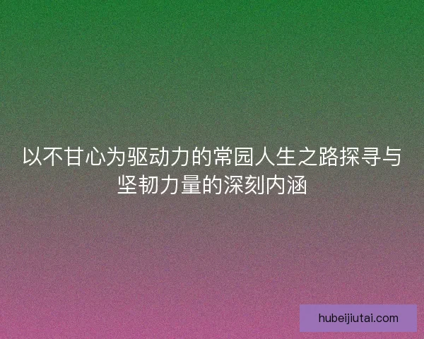 以不甘心为驱动力的常园人生之路探寻与坚韧力量的深刻内涵