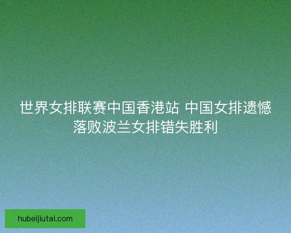 世界女排联赛中国香港站 中国女排遗憾落败波兰女排错失胜利