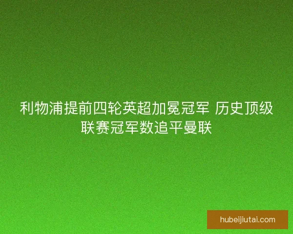 利物浦提前四轮英超加冕冠军 历史顶级联赛冠军数追平曼联