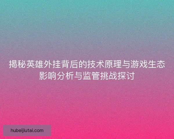 揭秘英雄外挂背后的技术原理与游戏生态影响分析与监管挑战探讨