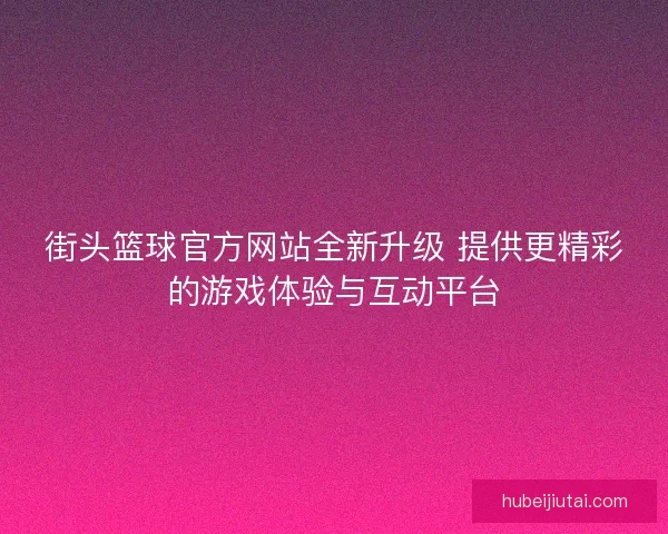 街头篮球官方网站全新升级 提供更精彩的游戏体验与互动平台