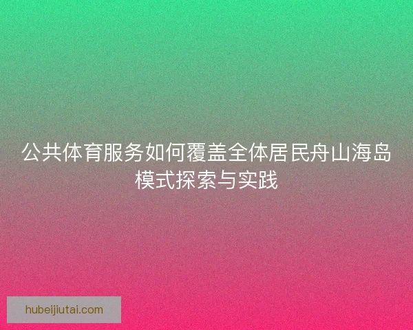 公共体育服务如何覆盖全体居民舟山海岛模式探索与实践 公共体育服务如何覆盖全体居民舟山海岛模式探索与实践