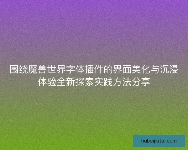 围绕魔兽世界字体插件的界面美化与沉浸体验全新探索实践方法分享