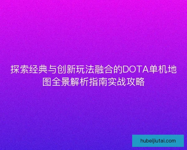 探索经典与创新玩法融合的DOTA单机地图全景解析指南实战攻略