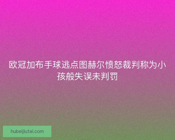 欧冠加布手球逃点图赫尔愤怒裁判称为小孩般失误未判罚
