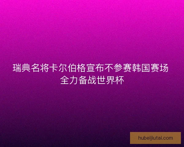 瑞典名将卡尔伯格宣布不参赛韩国赛场 全力备战世界杯 瑞典名将卡尔伯格宣布不参赛韩国赛场 全力备战世界杯