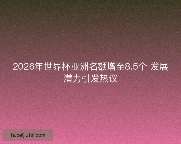 2026年世界杯亚洲名额增至8.5个 发展潜力引发热议 2026年世界杯亚洲名额增至8.5个 发展潜力引发热议