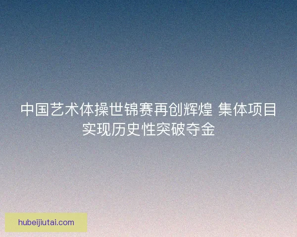 中国艺术体操世锦赛再创辉煌 集体项目实现历史性突破夺金