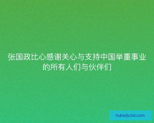 张国政比心感谢关心与支持中国举重事业的所有人们与伙伴们