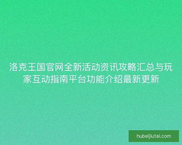 洛克王国官网全新活动资讯攻略汇总与玩家互动指南平台功能介绍最新更新 洛克王国官网全新活动资讯攻略汇总与玩家互动指南平台功能介绍最新更新