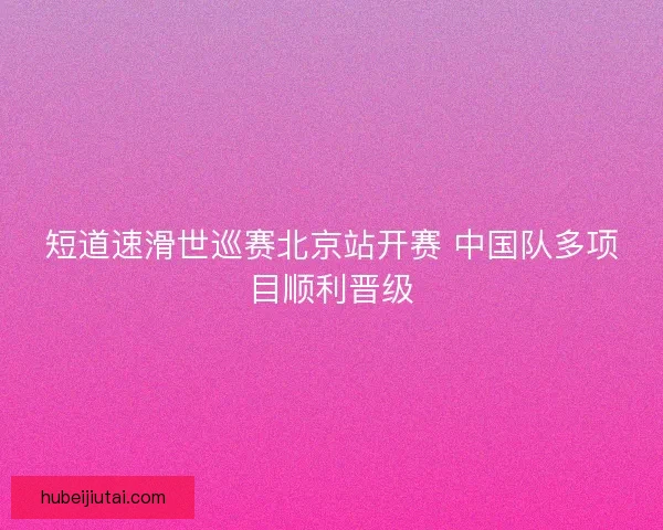 短道速滑世巡赛北京站开赛 中国队多项目顺利晋级