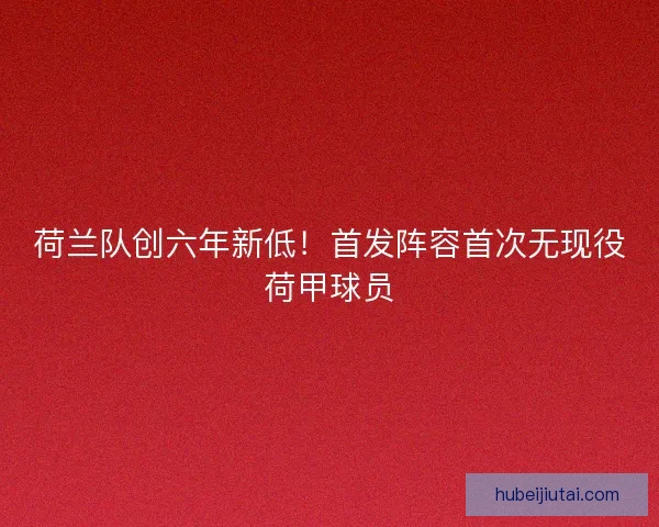 荷兰队创六年新低！首发阵容首次无现役荷甲球员