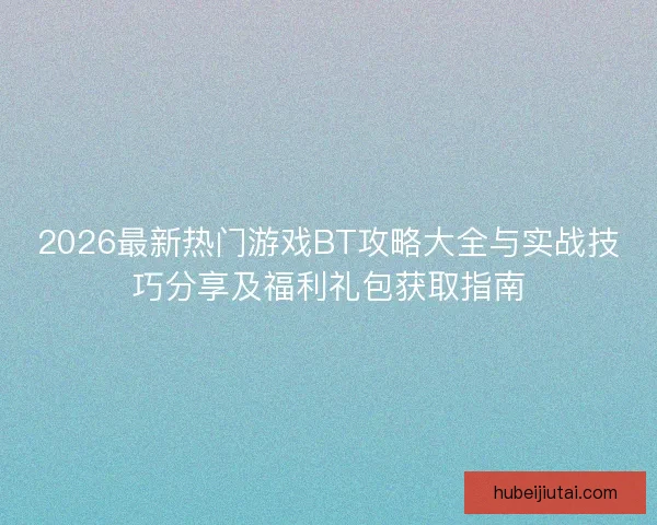 2026最新热门游戏BT攻略大全与实战技巧分享及福利礼包获取指南