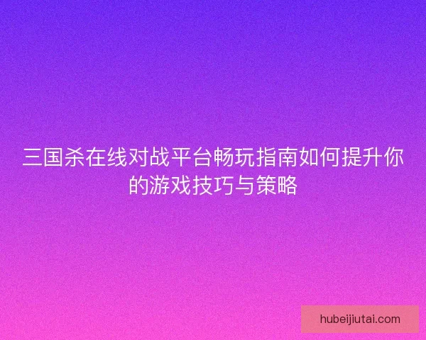 三国杀在线对战平台畅玩指南如何提升你的游戏技巧与策略