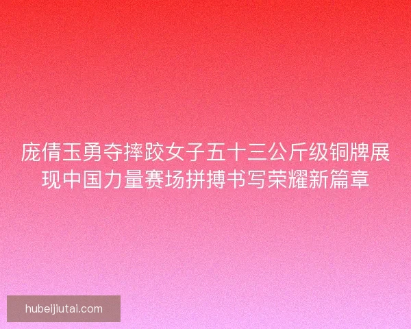 庞倩玉勇夺摔跤女子五十三公斤级铜牌展现中国力量赛场拼搏书写荣耀新篇章