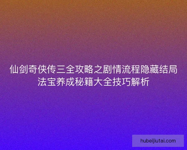 仙剑奇侠传三全攻略之剧情流程隐藏结局法宝养成秘籍大全技巧解析