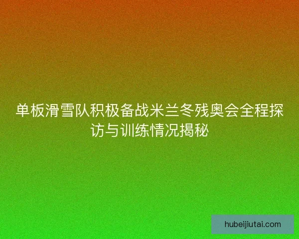 单板滑雪队积极备战米兰冬残奥会全程探访与训练情况揭秘 单板滑雪队积极备战米兰冬残奥会全程探访与训练情况揭秘