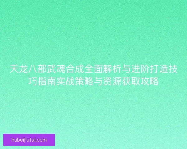 天龙八部武魂合成全面解析与进阶打造技巧指南实战策略与资源获取攻略 天龙八部武魂合成全面解析与进阶打造技巧指南实战策略与资源获取攻略