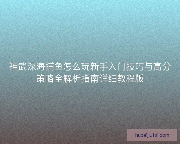 神武深海捕鱼怎么玩新手入门技巧与高分策略全解析指南详细教程版 神武深海捕鱼怎么玩新手入门技巧与高分策略全解析指南详细教程版