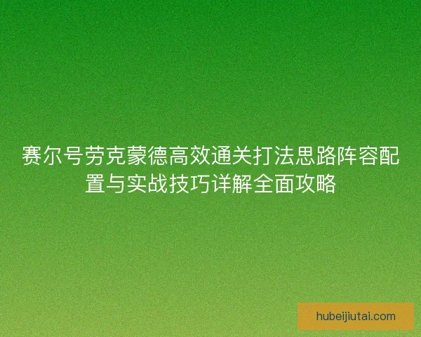 赛尔号劳克蒙德高效通关打法思路阵容配置与实战技巧详解全面攻略 赛尔号劳克蒙德高效通关打法思路阵容配置与实战技巧详解全面攻略