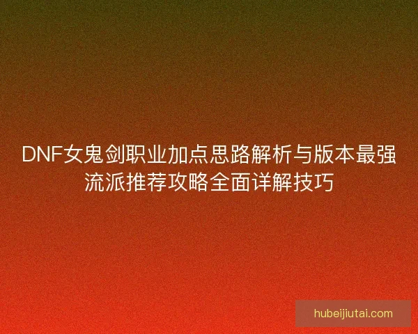 DNF女鬼剑职业加点思路解析与版本最强流派推荐攻略全面详解技巧 DNF女鬼剑职业加点思路解析与版本最强流派推荐攻略全面详解技巧