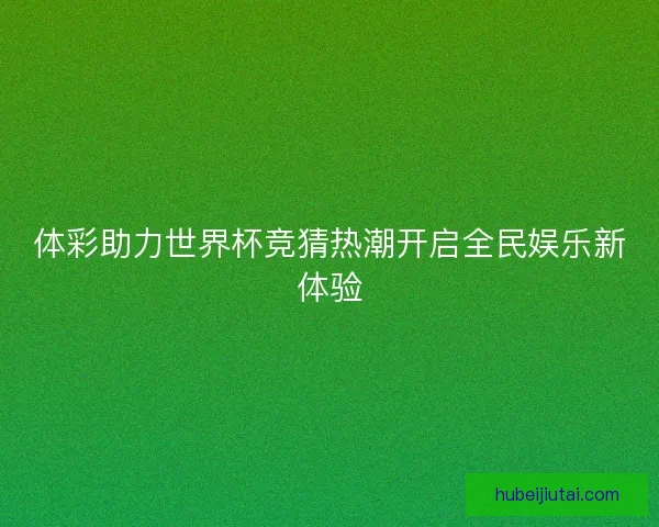 体彩助力世界杯竞猜热潮开启全民娱乐新体验