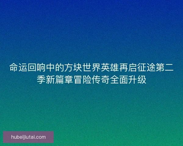 命运回响中的方块世界英雄再启征途第二季新篇章冒险传奇全面升级