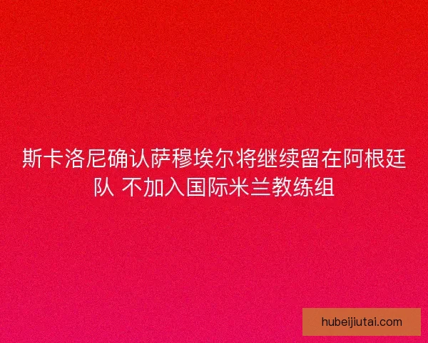 斯卡洛尼确认萨穆埃尔将继续留在阿根廷队 不加入国际米兰教练组