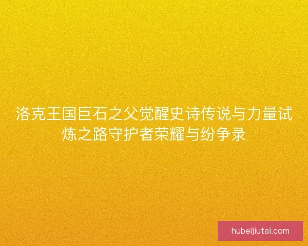 洛克王国巨石之父觉醒史诗传说与力量试炼之路守护者荣耀与纷争录 洛克王国巨石之父觉醒史诗传说与力量试炼之路守护者荣耀与纷争录