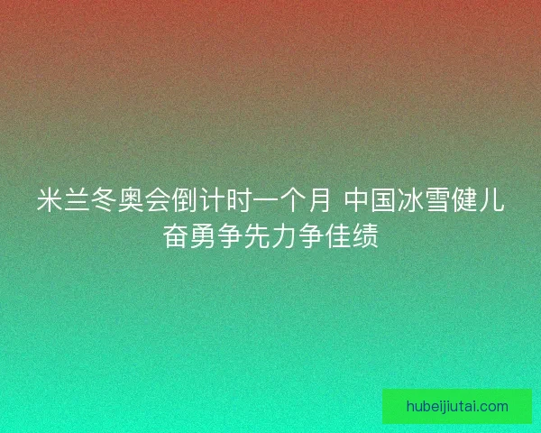 米兰冬奥会倒计时一个月 中国冰雪健儿奋勇争先力争佳绩 米兰冬奥会倒计时一个月 中国冰雪健儿奋勇争先力争佳绩