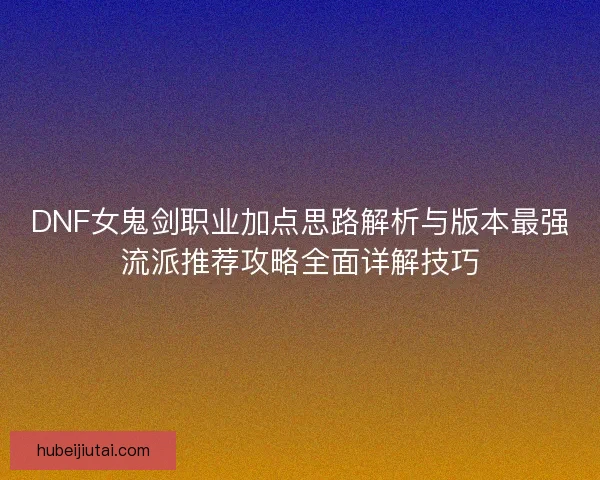DNF女鬼剑职业加点思路解析与版本最强流派推荐攻略全面详解技巧