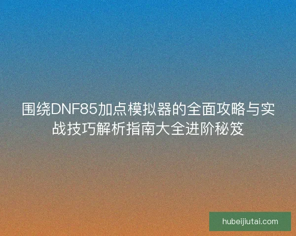围绕DNF85加点模拟器的全面攻略与实战技巧解析指南大全进阶秘笈