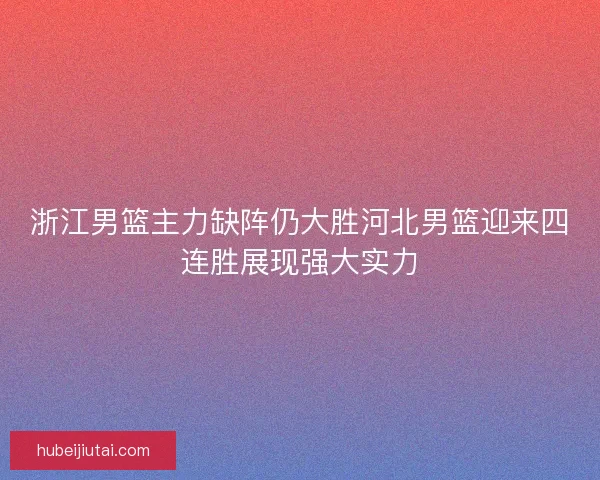 浙江男篮主力缺阵仍大胜河北男篮迎来四连胜展现强大实力 浙江男篮主力缺阵仍大胜河北男篮迎来四连胜展现强大实力