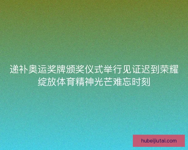 递补奥运奖牌颁奖仪式举行见证迟到荣耀绽放体育精神光芒难忘时刻