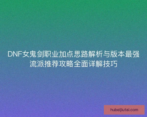 DNF女鬼剑职业加点思路解析与版本最强流派推荐攻略全面详解技巧