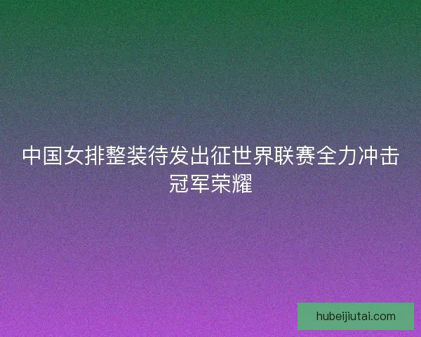 中国女排整装待发出征世界联赛全力冲击冠军荣耀