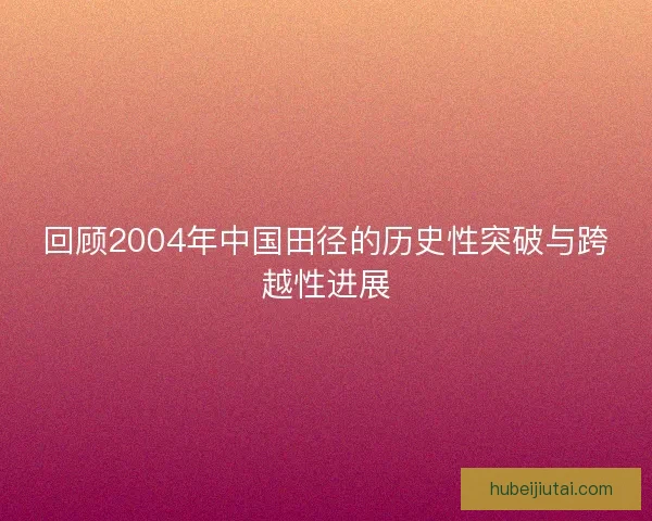 回顾2004年中国田径的历史性突破与跨越性进展