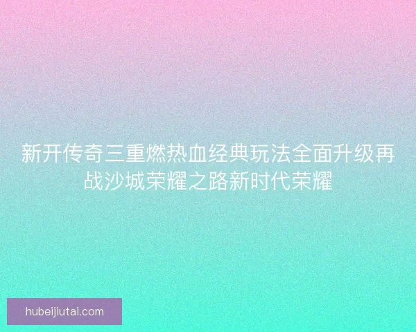 新开传奇三重燃热血经典玩法全面升级再战沙城荣耀之路新时代荣耀