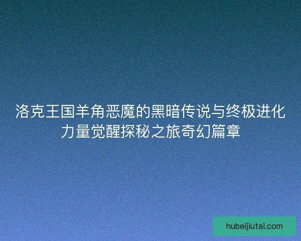 洛克王国羊角恶魔的黑暗传说与终极进化力量觉醒探秘之旅奇幻篇章