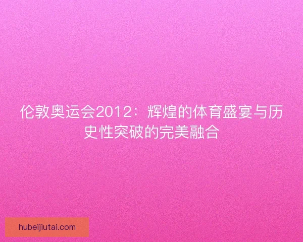伦敦奥运会2012:辉煌的体育盛宴与历史性突破的完美融合 伦敦奥运会2012:辉煌的体育盛宴与历史性突破的完美融合