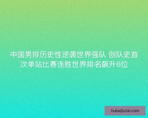 中国男排历史性逆袭世界强队 创队史首次单站比赛连胜世界排名飙升6位