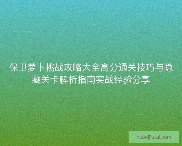 保卫萝卜挑战攻略大全高分通关技巧与隐藏关卡解析指南实战经验分享 保卫萝卜挑战攻略大全高分通关技巧与隐藏关卡解析指南实战经验分享