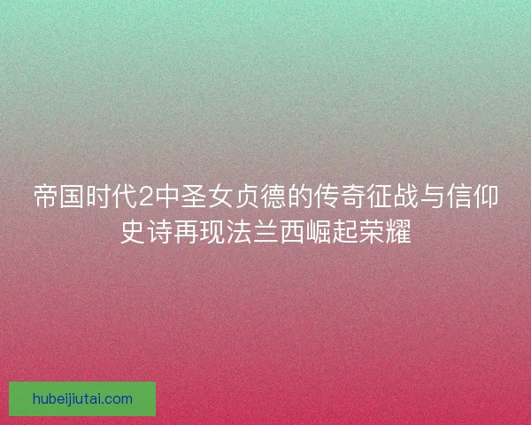 帝国时代2中圣女贞德的传奇征战与信仰史诗再现法兰西崛起荣耀 帝国时代2中圣女贞德的传奇征战与信仰史诗再现法兰西崛起荣耀