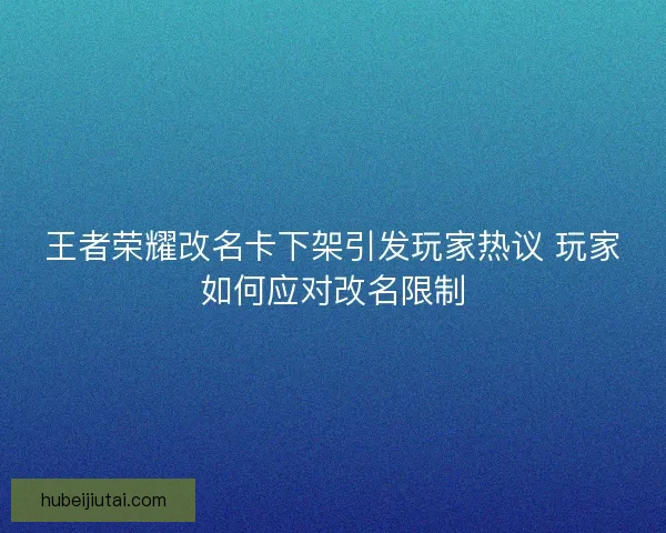 王者荣耀改名卡下架引发玩家热议 玩家如何应对改名限制 王者荣耀改名卡下架引发玩家热议 玩家如何应对改名限制