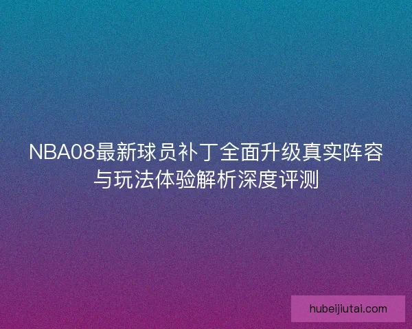 NBA08最新球员补丁全面升级真实阵容与玩法体验解析深度评测 NBA08最新球员补丁全面升级真实阵容与玩法体验解析深度评测