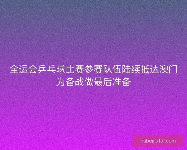 全运会乒乓球比赛参赛队伍陆续抵达澳门为备战做最后准备 全运会乒乓球比赛参赛队伍陆续抵达澳门为备战做最后准备